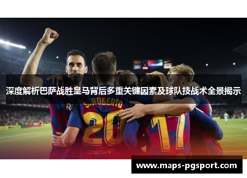 深度解析巴萨战胜皇马背后多重关键因素及球队技战术全景揭示