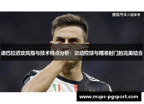 迪巴拉进攻风格与技术特点分析：灵动控球与精准射门的完美结合