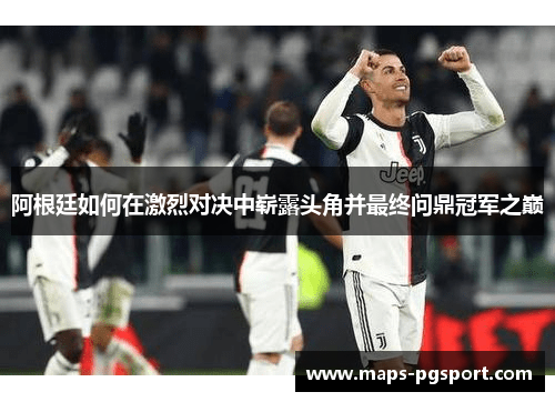 阿根廷如何在激烈对决中崭露头角并最终问鼎冠军之巅