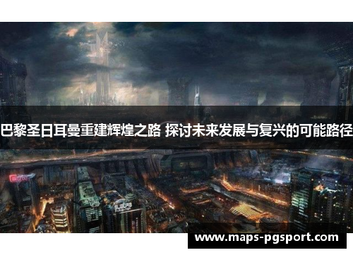 巴黎圣日耳曼重建辉煌之路 探讨未来发展与复兴的可能路径