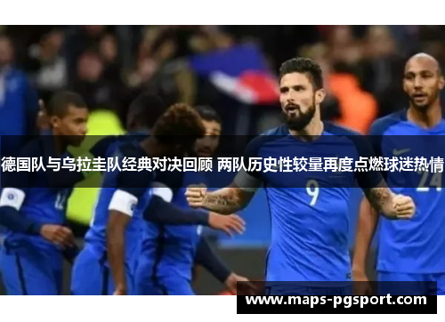 德国队与乌拉圭队经典对决回顾 两队历史性较量再度点燃球迷热情