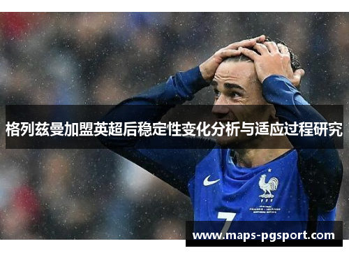 格列兹曼加盟英超后稳定性变化分析与适应过程研究
