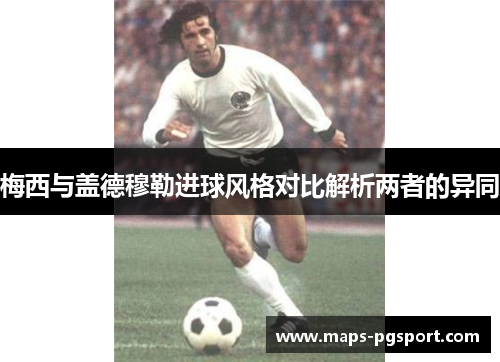 梅西与盖德穆勒进球风格对比解析两者的异同 梅西与盖德穆勒进球风格对比解析两者的异同