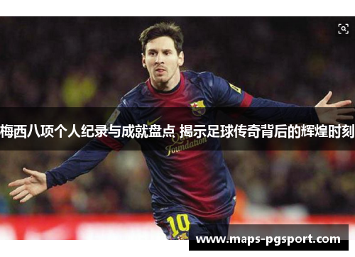 梅西八项个人纪录与成就盘点 揭示足球传奇背后的辉煌时刻 梅西八项个人纪录与成就盘点 揭示足球传奇背后的辉煌时刻