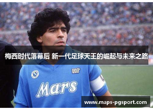 梅西时代落幕后 新一代足球天王的崛起与未来之路