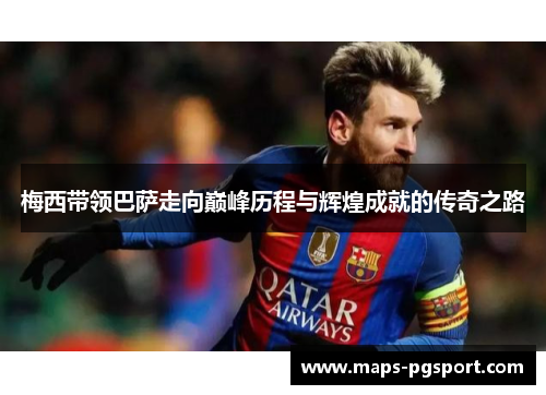 梅西带领巴萨走向巅峰历程与辉煌成就的传奇之路